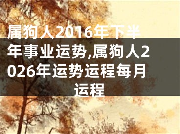 属狗人2016年下半年事业运势,属狗人2026年运势运程每月运程