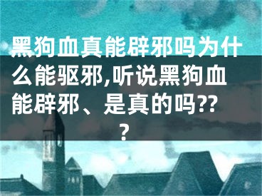 黑狗血真能辟邪吗为什么能驱邪,听说黑狗血能辟邪、是真的吗???