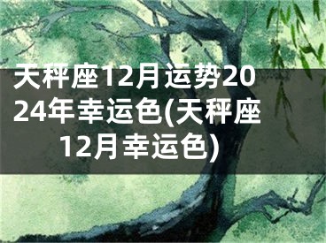 天秤座12月运势2024年幸运色(天秤座12月幸运色)