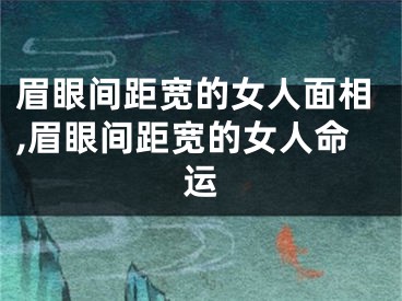 眉眼间距宽的女人面相,眉眼间距宽的女人命运