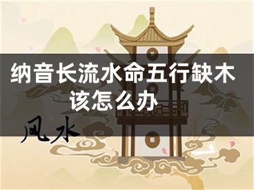 纳音长流水命五行缺木该怎么办 