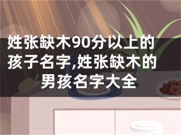 姓张缺木90分以上的孩子名字,姓张缺木的男孩名字大全