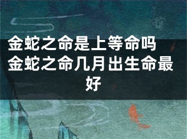 金蛇之命是上等命吗 金蛇之命几月出生命最好