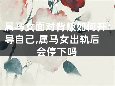属马女面对背叛如何开导自己,属马女出轨后会停下吗