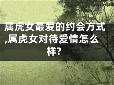 属虎女最爱的约会方式,属虎女对待爱情怎么样?
