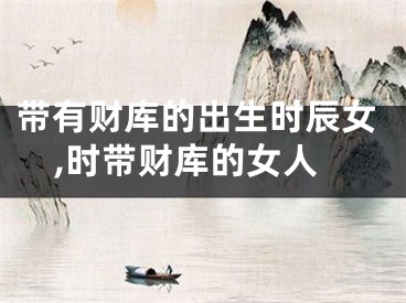 带有财库的出生时辰女,时带财库的女人