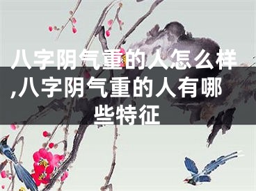 八字阴气重的人怎么样,八字阴气重的人有哪些特征