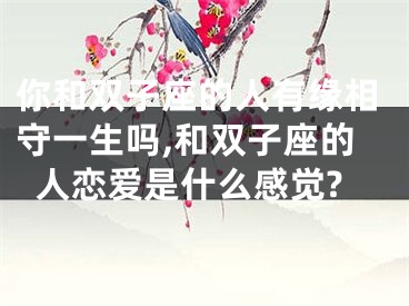 你和双子座的人有缘相守一生吗,和双子座的人恋爱是什么感觉?