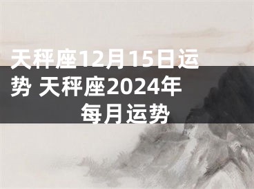 天秤座12月15日运势 天秤座2024年每月运势