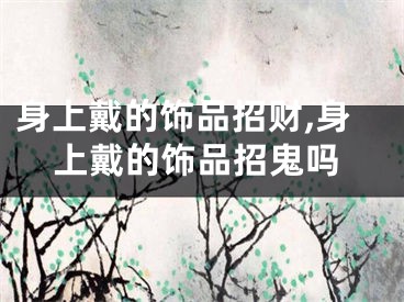 身上戴的饰品招财,身上戴的饰品招鬼吗