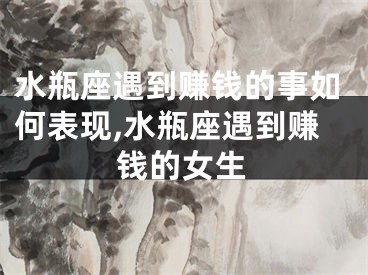水瓶座遇到赚钱的事如何表现,水瓶座遇到赚钱的女生