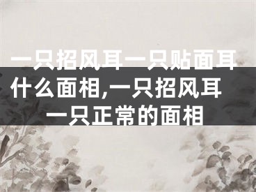 一只招风耳一只贴面耳什么面相,一只招风耳一只正常的面相