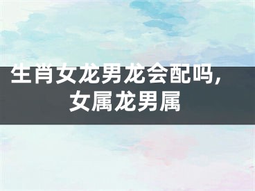 生肖女龙男龙会配吗,女属龙男属