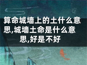 算命城墙上的土什么意思,城墙土命是什么意思,好是不好