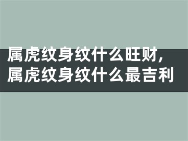 属虎纹身纹什么旺财,属虎纹身纹什么最吉利
