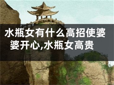 水瓶女有什么高招使婆婆开心,水瓶女高贵