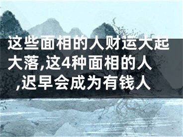 这些面相的人财运大起大落,这4种面相的人,迟早会成为有钱人