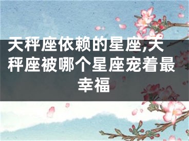天秤座依赖的星座,天秤座被哪个星座宠着最幸福