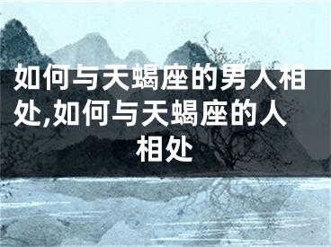 如何与天蝎座的男人相处,如何与天蝎座的人相处