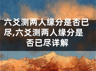 六爻测两人缘分是否已尽,六爻测两人缘分是否已尽详解