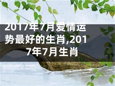 2017年7月爱情运势最好的生肖,2017年7月生肖