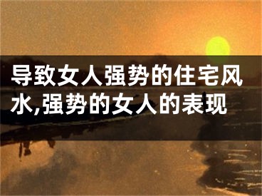 导致女人强势的住宅风水,强势的女人的表现