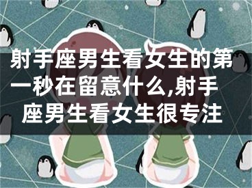 射手座男生看女生的第一秒在留意什么,射手座男生看女生很专注