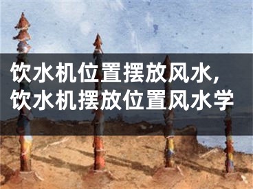 饮水机位置摆放风水,饮水机摆放位置风水学