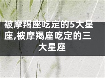 被摩羯座吃定的5大星座,被摩羯座吃定的三大星座