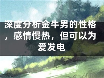 深度分析金牛男的性格，感情慢热，但可以为爱发电