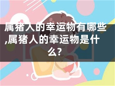 属猪人的幸运物有哪些,属猪人的幸运物是什么?