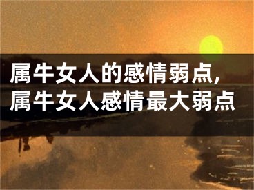 属牛女人的感情弱点,属牛女人感情最大弱点