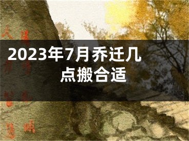 2023年7月乔迁几点搬合适