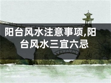 阳台风水注意事项,阳台风水三宜六忌