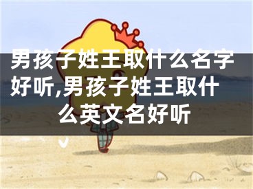 男孩子姓王取什么名字好听,男孩子姓王取什么英文名好听
