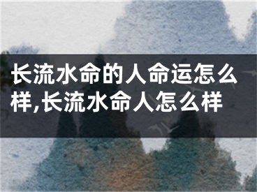 长流水命的人命运怎么样,长流水命人怎么样