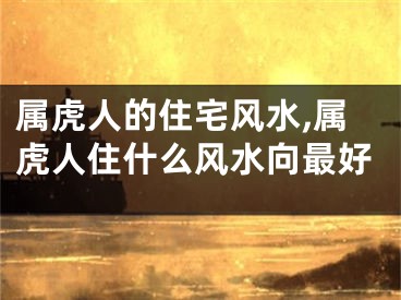 属虎人的住宅风水,属虎人住什么风水向最好