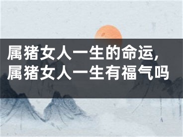 属猪女人一生的命运,属猪女人一生有福气吗