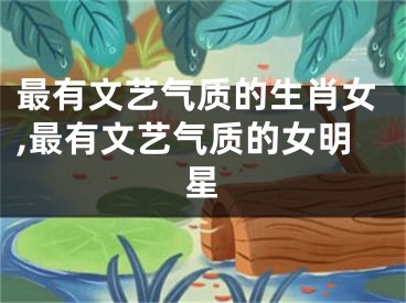 最有文艺气质的生肖女,最有文艺气质的女明星