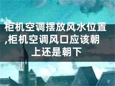 柜机空调摆放风水位置,柜机空调风口应该朝上还是朝下