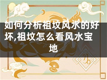 如何分析祖坟风水的好坏,祖坟怎么看风水宝地