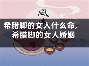 希腊脚的女人什么命,希腊脚的女人婚姻