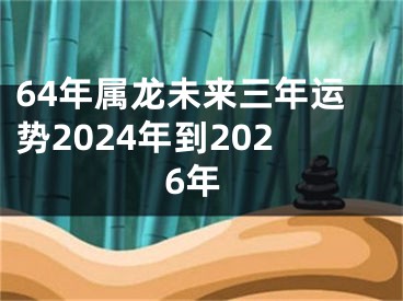 64年属龙未来三年运势2024年到2026年