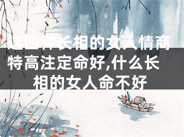 这四种长相的女人情商特高注定命好,什么长相的女人命不好