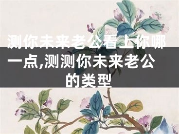 测你未来老公看上你哪一点,测测你未来老公的类型