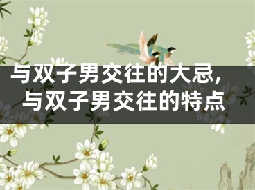 与双子男交往的大忌,与双子男交往的特点
