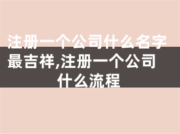 注册一个公司什么名字最吉祥,注册一个公司什么流程