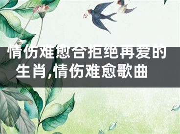 情伤难愈合拒绝再爱的生肖,情伤难愈歌曲