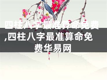 四柱八字最准算命免费,四柱八字最准算命免费华易网