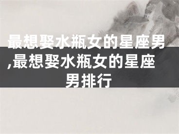 最想娶水瓶女的星座男,最想娶水瓶女的星座男排行